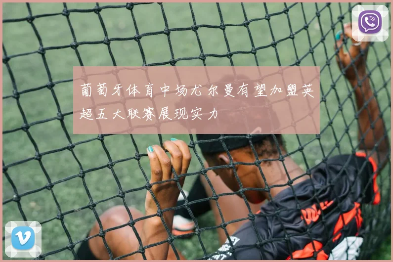 葡萄牙体育中场尤尔曼有望加盟英超五大联赛展现实力
