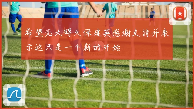 希望无大碍久保建英感谢支持并表示这只是一个新的开始