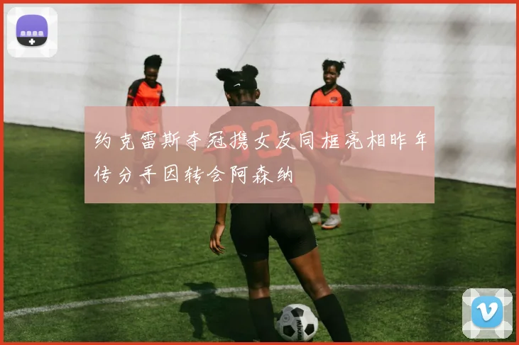 约克雷斯夺冠携女友同框亮相昨年传分手因转会阿森纳
