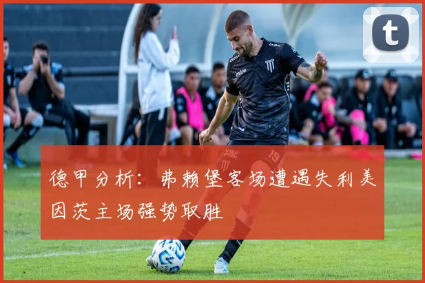 德甲分析：弗赖堡客场遭遇失利美因茨主场强势取胜