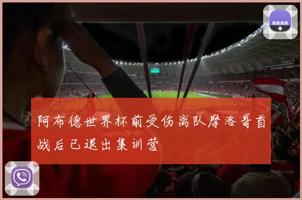 阿布德世界杯前受伤离队摩洛哥首战后已退出集训营