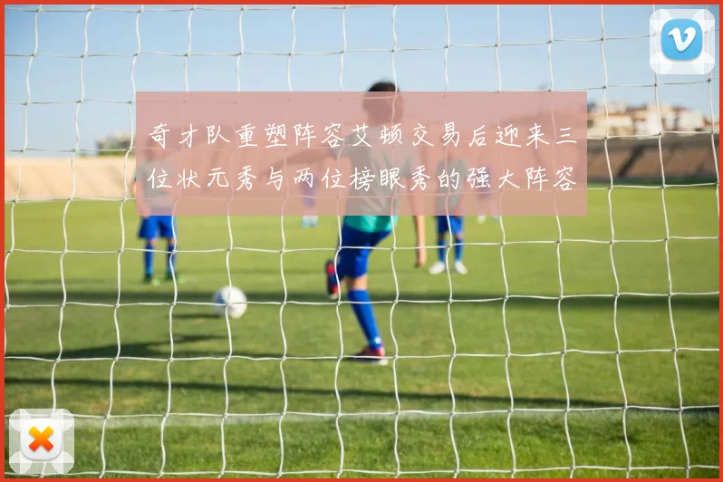 奇才队重塑阵容艾顿交易后迎来三位状元秀与两位榜眼秀的强大阵容