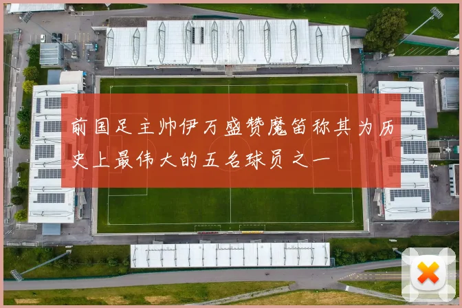 前国足主帅伊万盛赞魔笛称其为历史上最伟大的五名球员之一