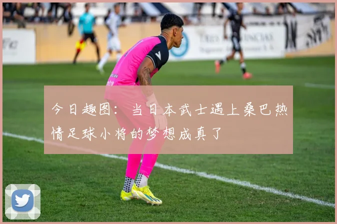 今日趣图：当日本武士遇上桑巴热情足球小将的梦想成真了
