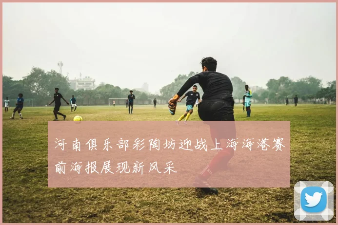 河南俱乐部彩陶坊迎战上海海港赛前海报展现新风采
