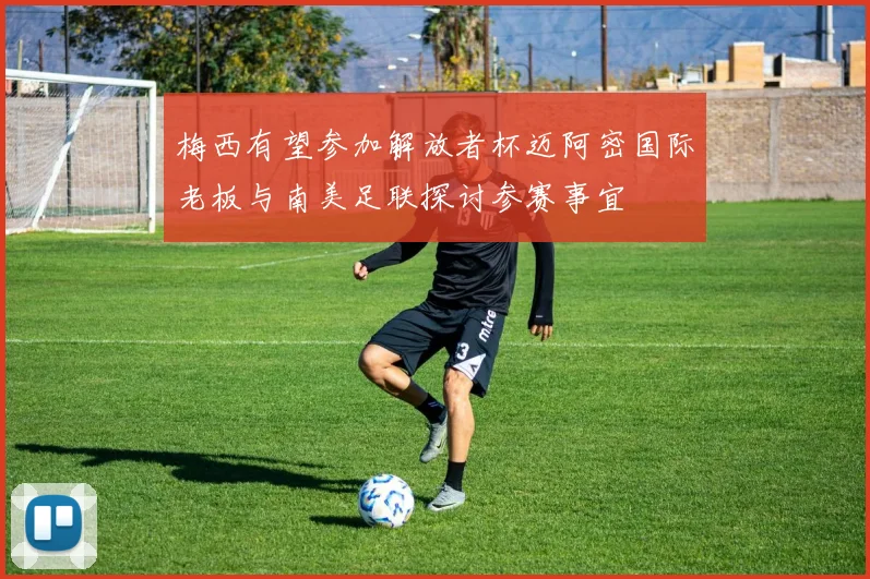 梅西有望参加解放者杯迈阿密国际老板与南美足联探讨参赛事宜