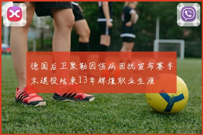 德国后卫聚勒因伤病困扰宣布赛季末退役结束13年辉煌职业生涯