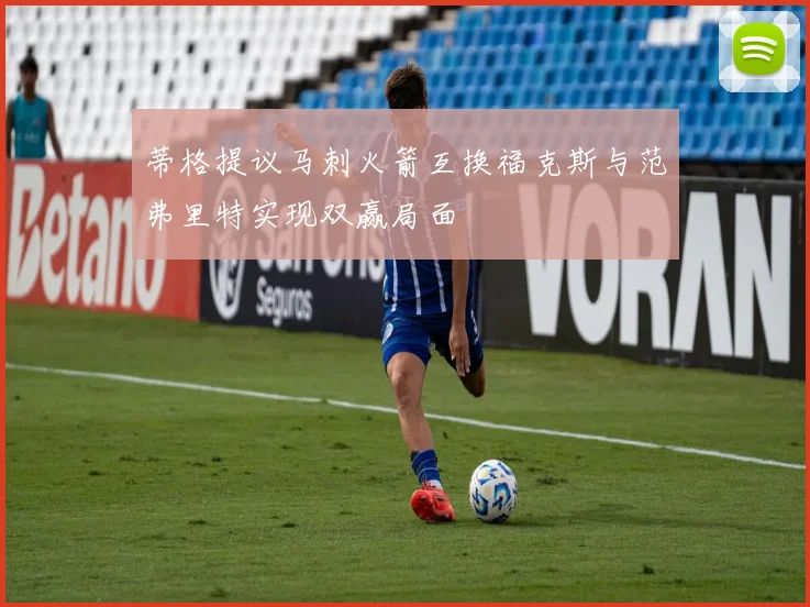 蒂格提议马刺火箭互换福克斯与范弗里特实现双赢局面