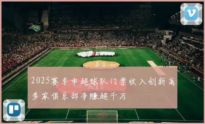 2025赛季中超球队门票收入创新高多家俱乐部净赚超千万