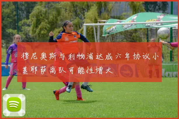穆尼奥斯与利物浦达成六年协议小基耶萨离队可能性增大