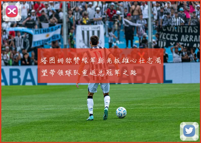 塔图姆称赞绿军新老板雄心壮志渴望带领球队重返总冠军之路
