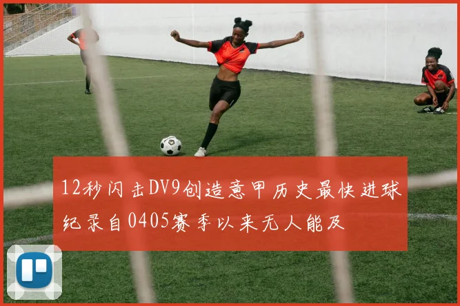 12秒闪击DV9创造意甲历史最快进球纪录自0405赛季以来无人能及