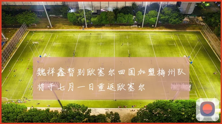魏祥鑫暂别欧塞尔回国加盟梅州队将于七月一日重返欧塞尔
