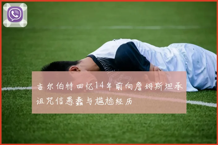 吉尔伯特回忆14年前向詹姆斯坦承诅咒信愚蠢与尴尬经历
