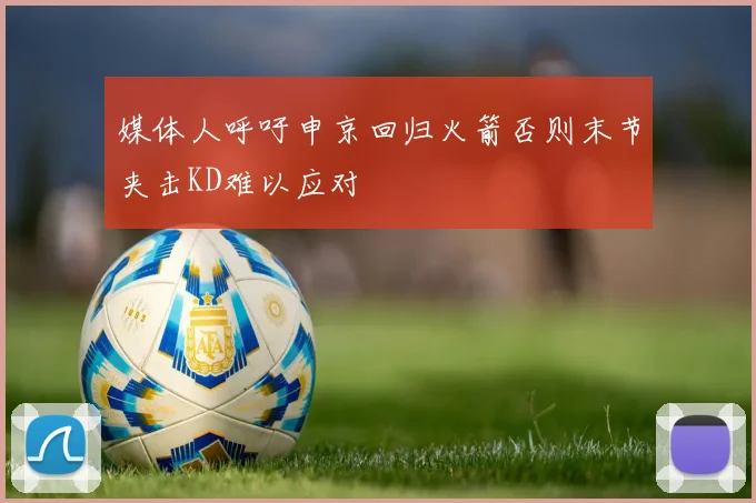 媒体人呼吁申京回归火箭否则末节夹击KD难以应对