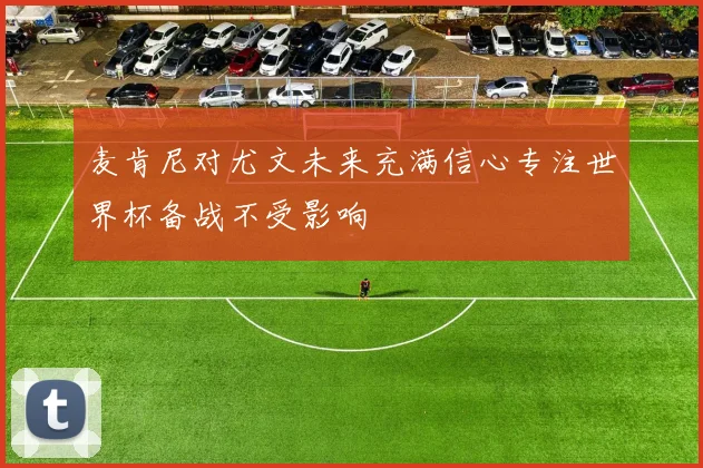 麦肯尼对尤文未来充满信心专注世界杯备战不受影响