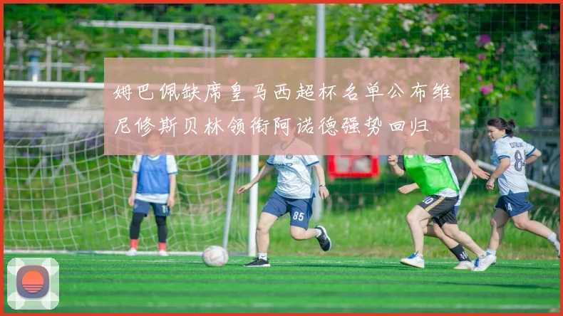 姆巴佩缺席皇马西超杯名单公布维尼修斯贝林领衔阿诺德强势回归