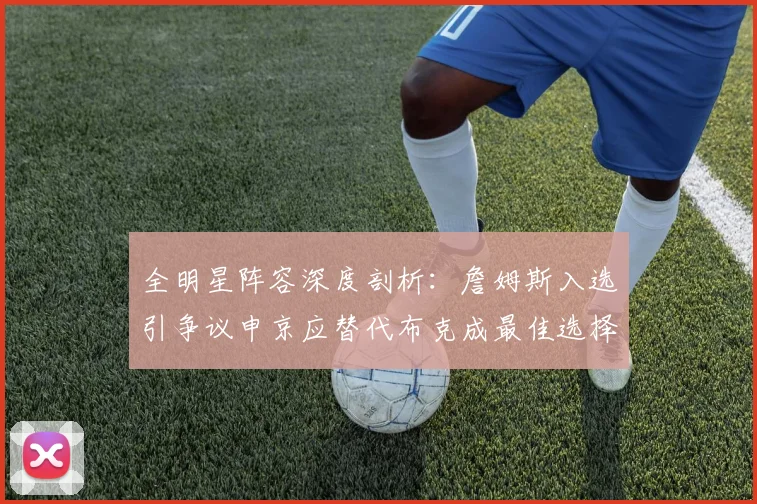 全明星阵容深度剖析：詹姆斯入选引争议申京应替代布克成最佳选择