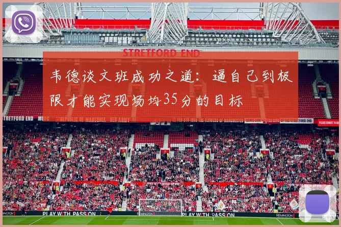 韦德谈文班成功之道：逼自己到极限才能实现场均35分的目标