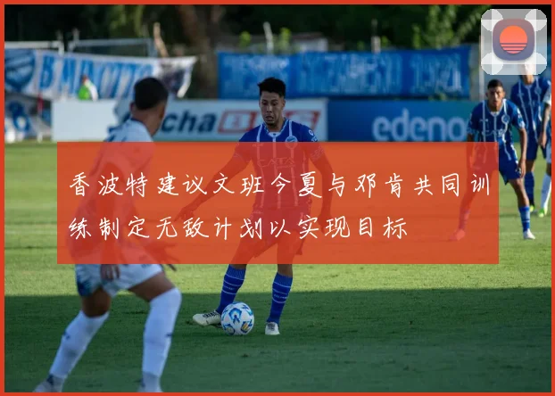 香波特建议文班今夏与邓肯共同训练制定无敌计划以实现目标
