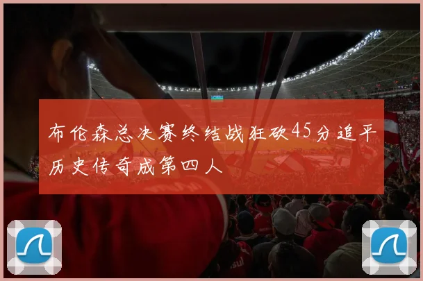 布伦森总决赛终结战狂砍45分追平历史传奇成第四人