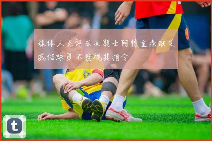 媒体人点评东决骑士阿特金森缺乏威信球员不重视其指令