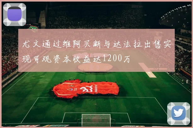 尤文通过维阿买断与达法拉出售实现可观资本收益达1200万
