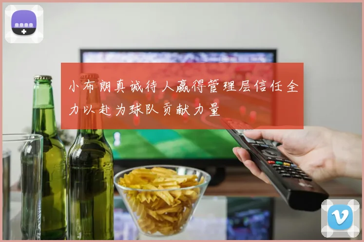 小布朗真诚待人赢得管理层信任全力以赴为球队贡献力量