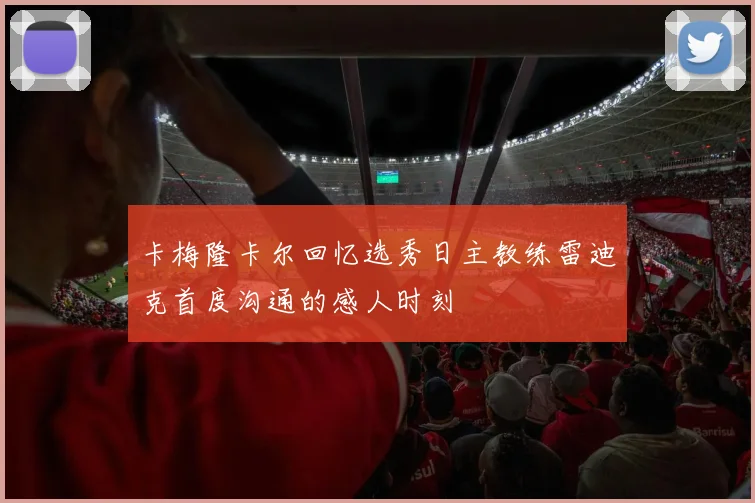 卡梅隆卡尔回忆选秀日主教练雷迪克首度沟通的感人时刻