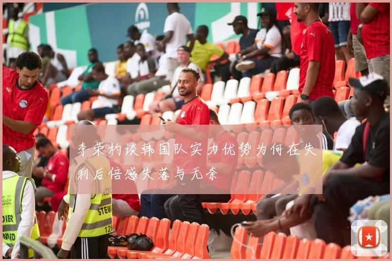 李荣杓谈韩国队实力优势为何在失利后倍感失落与无奈