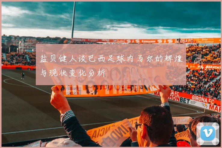 盐贝健人谈巴西足球内马尔的辉煌与现状变化分析