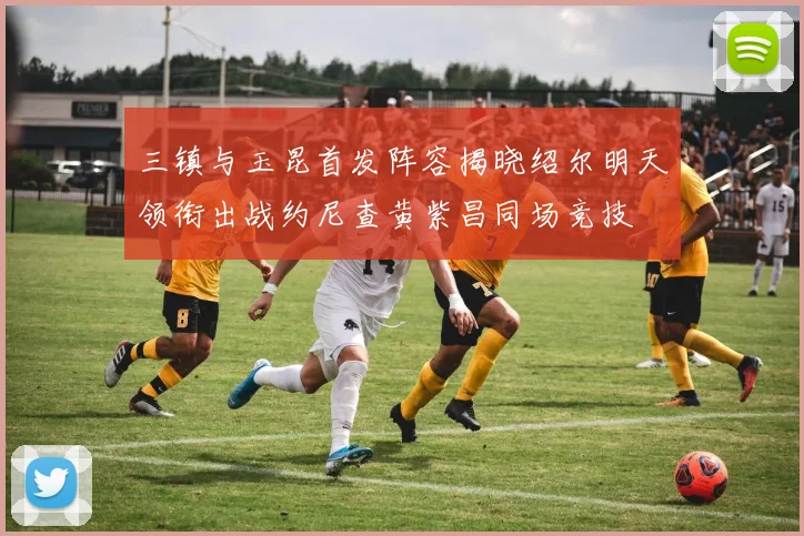 三镇与玉昆首发阵容揭晓绍尔明天领衔出战约尼查黄紫昌同场竞技